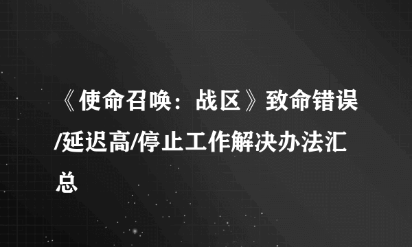 《使命召唤：战区》致命错误/延迟高/停止工作解决办法汇总