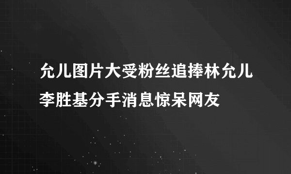 允儿图片大受粉丝追捧林允儿李胜基分手消息惊呆网友