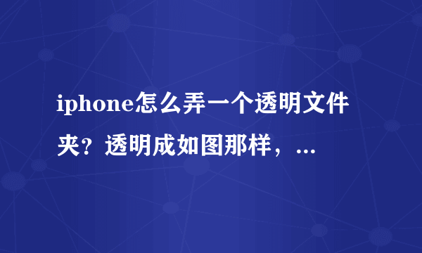 iphone怎么弄一个透明文件夹？透明成如图那样，悬赏找方法！求教了