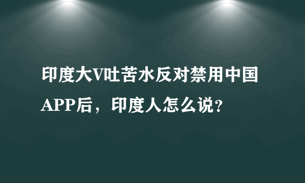 印度大V吐苦水反对禁用中国APP后，印度人怎么说？