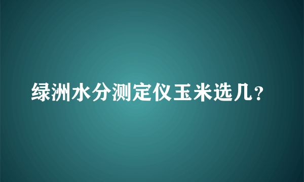 绿洲水分测定仪玉米选几？