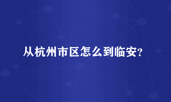 从杭州市区怎么到临安？