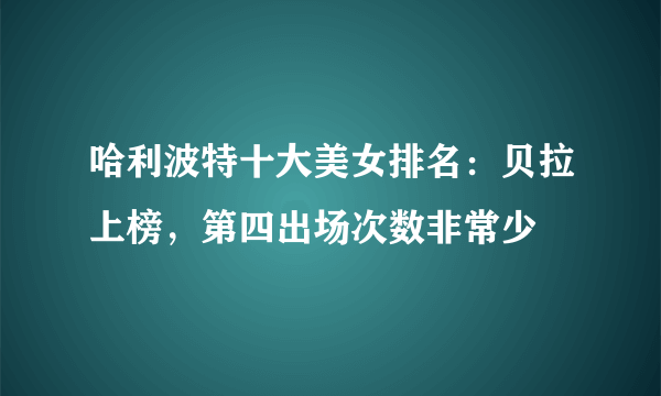 哈利波特十大美女排名：贝拉上榜，第四出场次数非常少