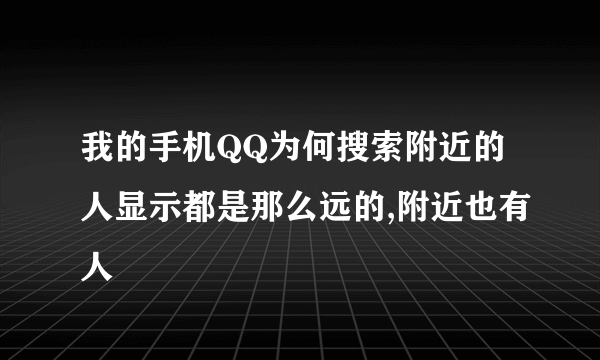 我的手机QQ为何搜索附近的人显示都是那么远的,附近也有人