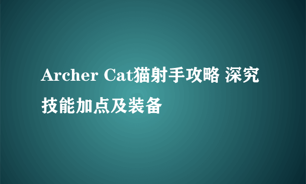 Archer Cat猫射手攻略 深究技能加点及装备