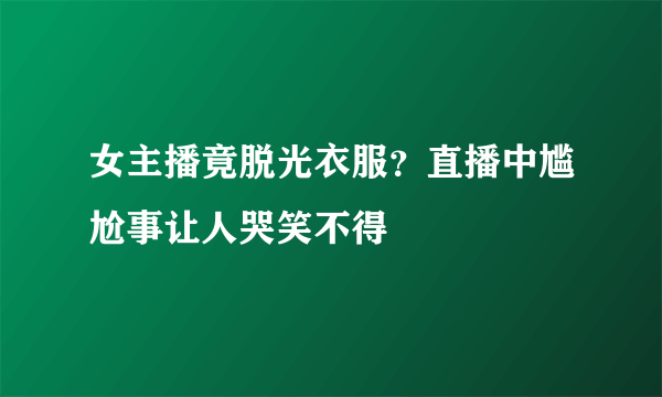 女主播竟脱光衣服？直播中尴尬事让人哭笑不得