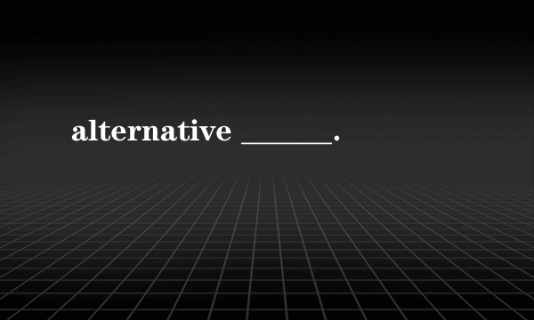 alternative ______．