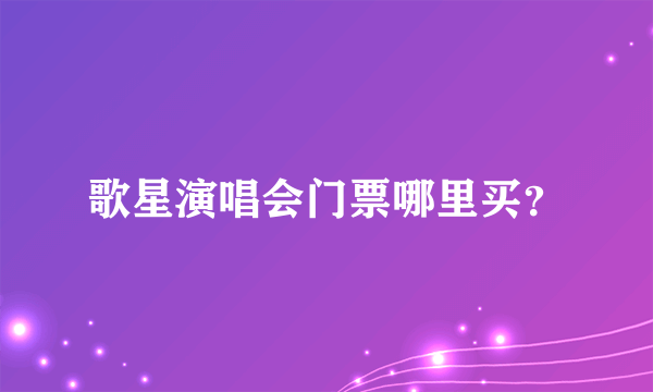 歌星演唱会门票哪里买？