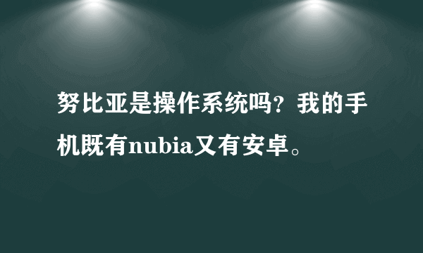 努比亚是操作系统吗？我的手机既有nubia又有安卓。