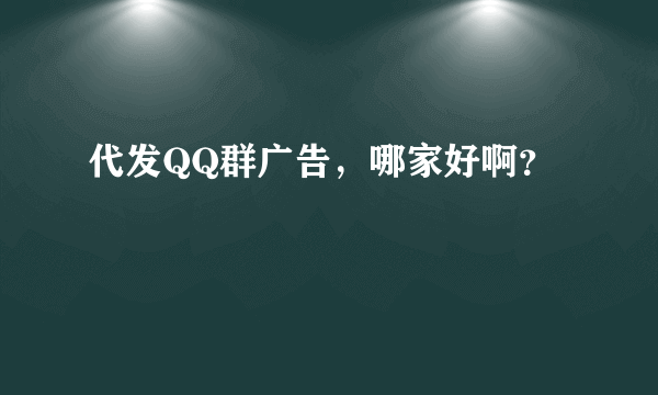 代发QQ群广告，哪家好啊？