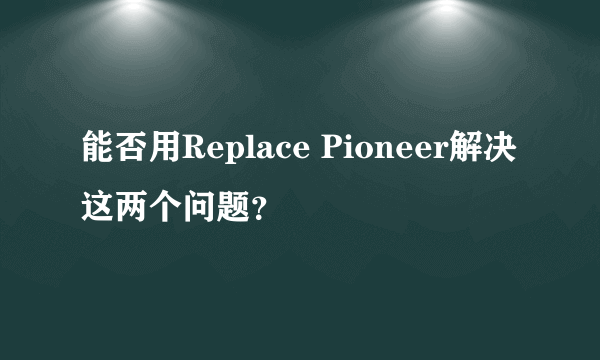 能否用Replace Pioneer解决这两个问题？