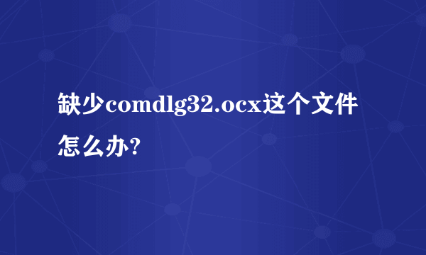 缺少comdlg32.ocx这个文件怎么办?