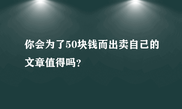 你会为了50块钱而出卖自己的文章值得吗？