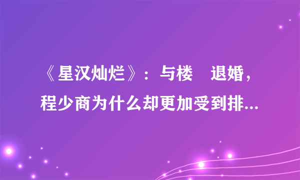 《星汉灿烂》：与楼垚退婚，程少商为什么却更加受到排挤和轻视？