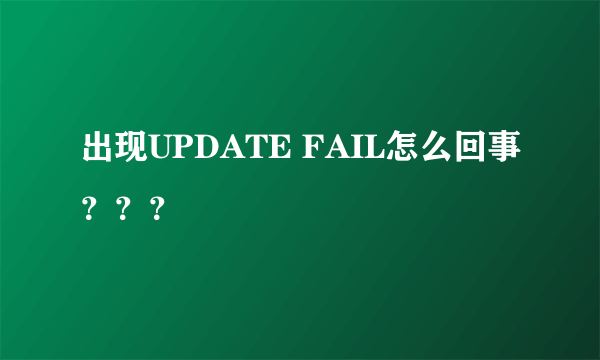 出现UPDATE FAIL怎么回事？？？