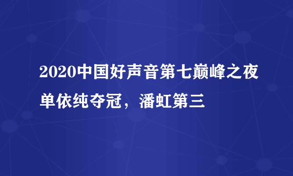 2020中国好声音第七巅峰之夜单依纯夺冠，潘虹第三