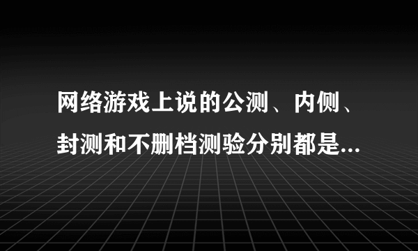 网络游戏上说的公测、内侧、封测和不删档测验分别都是什么意思？