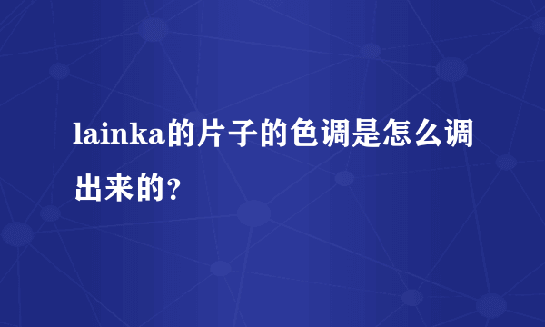 lainka的片子的色调是怎么调出来的？