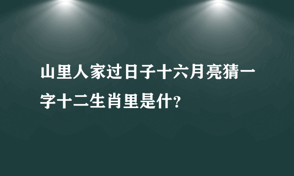 山里人家过日子十六月亮猜一字十二生肖里是什？