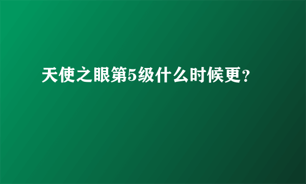 天使之眼第5级什么时候更？