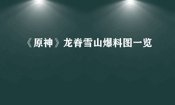 《原神》龙脊雪山爆料图一览