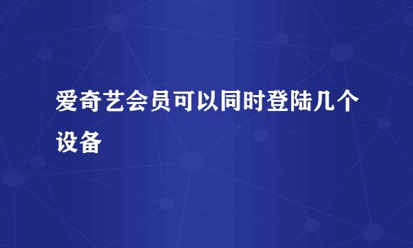 爱奇艺会员可以同时登陆几个设备