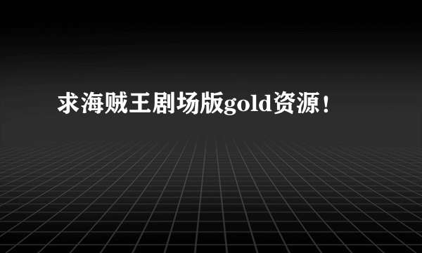 求海贼王剧场版gold资源！