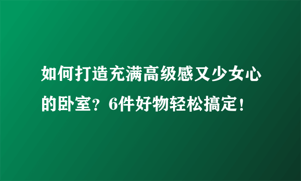 如何打造充满高级感又少女心的卧室？6件好物轻松搞定！