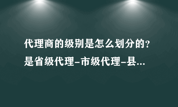 代理商的级别是怎么划分的？是省级代理-市级代理-县级代理吗？代理商管理权是生产商，还是省级代理？