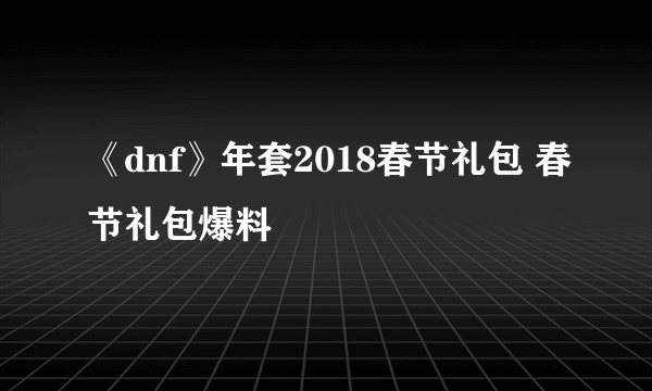 《dnf》年套2018春节礼包 春节礼包爆料