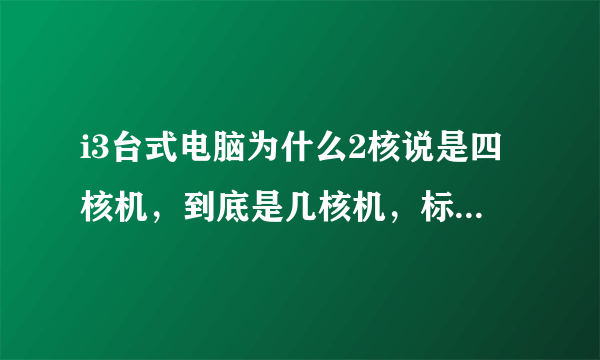 i3台式电脑为什么2核说是四核机，到底是几核机，标准配置是什么?