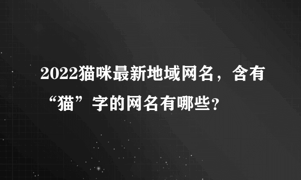 2022猫咪最新地域网名，含有“猫”字的网名有哪些？