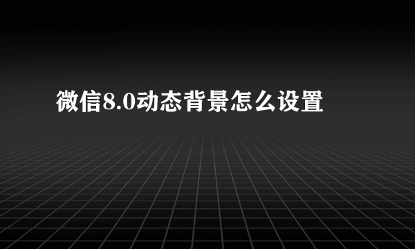 微信8.0动态背景怎么设置