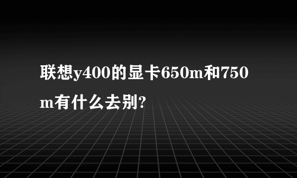 联想y400的显卡650m和750m有什么去别?