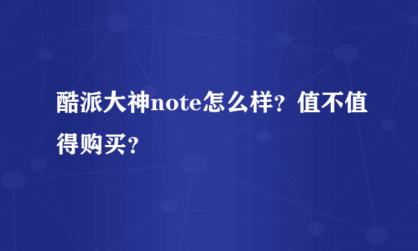 酷派大神note怎么样？值不值得购买？