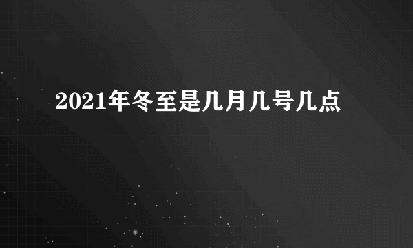 2021年冬至是几月几号几点