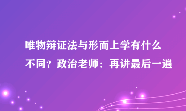 唯物辩证法与形而上学有什么不同？政治老师：再讲最后一遍