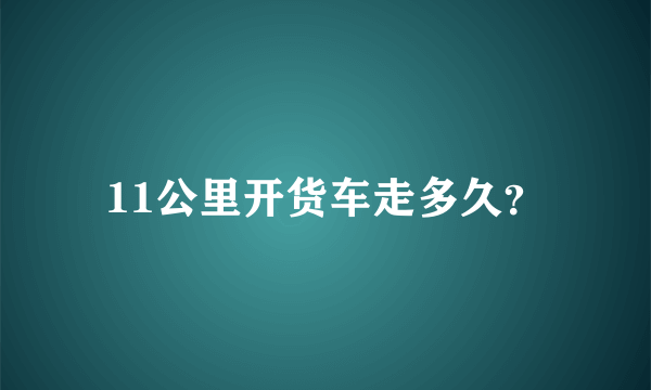 11公里开货车走多久？