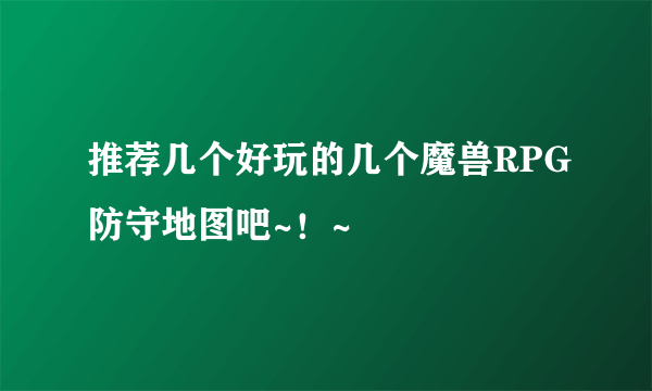 推荐几个好玩的几个魔兽RPG防守地图吧~！~