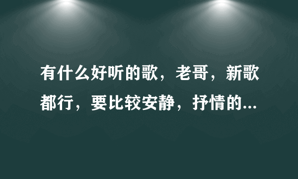 有什么好听的歌，老哥，新歌都行，要比较安静，抒情的，不要网络歌手的！