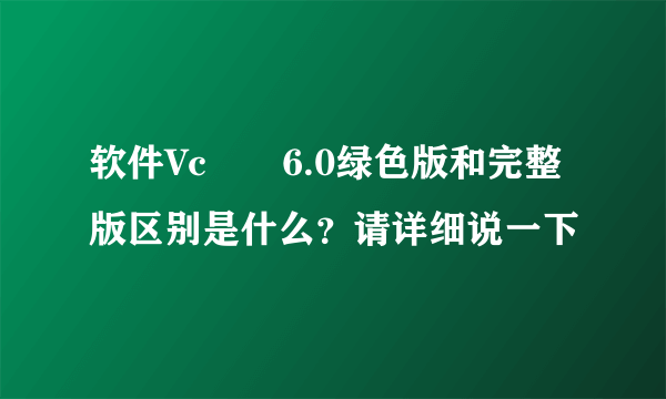 软件Vc➕➕6.0绿色版和完整版区别是什么？请详细说一下