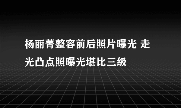 杨丽菁整容前后照片曝光 走光凸点照曝光堪比三级