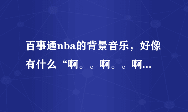 百事通nba的背景音乐，好像有什么“啊。。啊。。啊。。啊。。”的