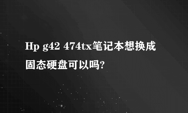 Hp g42 474tx笔记本想换成固态硬盘可以吗?