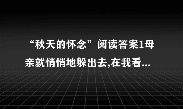 “秋天的怀念”阅读答案1母亲就悄悄地躲出去,在我看不见的地方偷偷地听着我的动静.这句话表达了母亲怎样的心情?2简要分析文