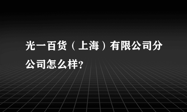 光一百货（上海）有限公司分公司怎么样？