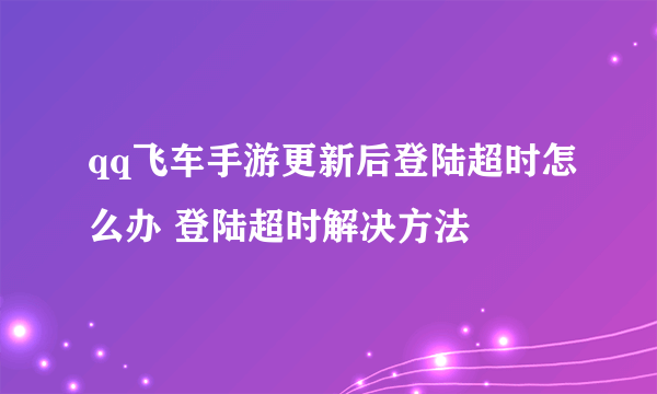 qq飞车手游更新后登陆超时怎么办 登陆超时解决方法