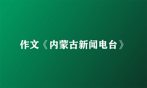 作文《内蒙古新闻电台》