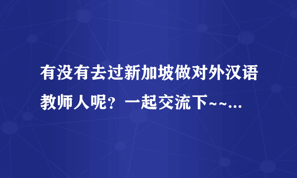 有没有去过新加坡做对外汉语教师人呢？一起交流下~~~我正要准备去呢