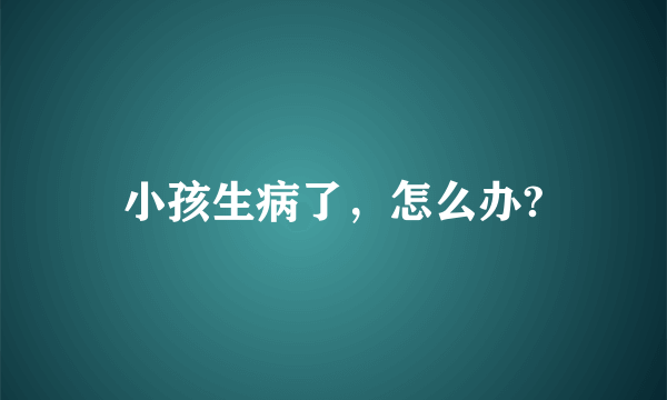 小孩生病了，怎么办?